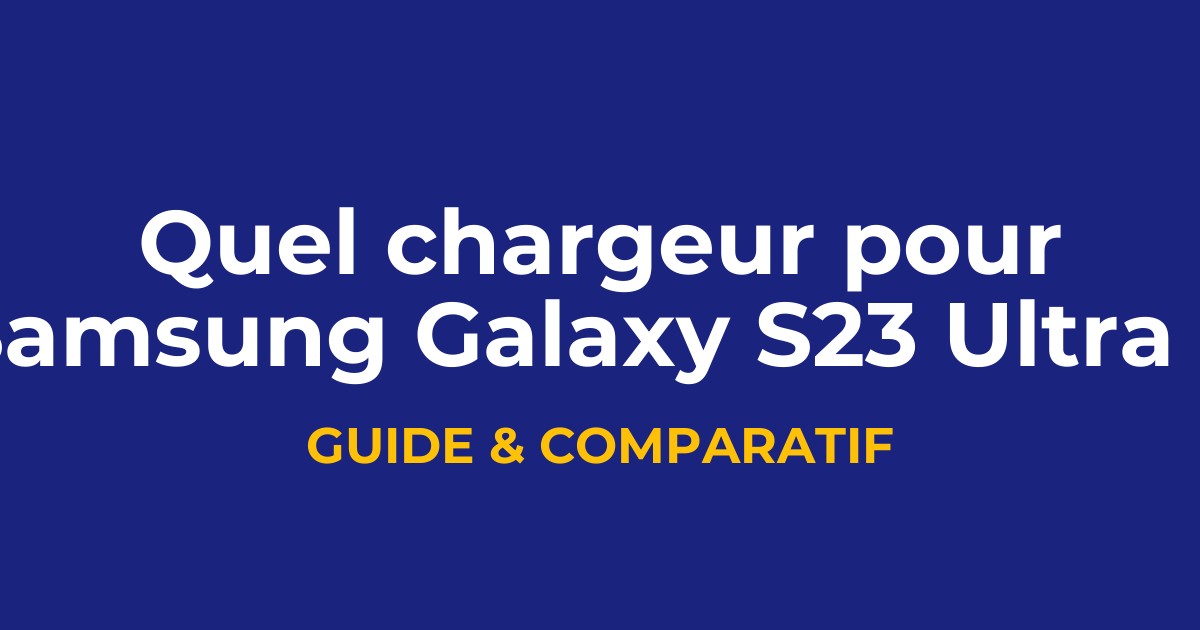 Quel chargeur rapide pour Samsung Galaxy S23 Ultra ?